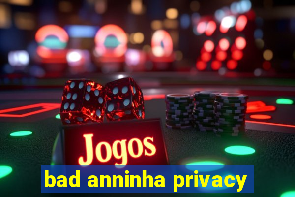 bad anninha privacy